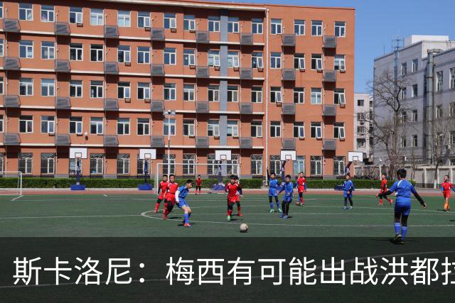 斯卡洛尼：梅西有可能出战洪都拉斯 阿根廷不会背叛自己的打法